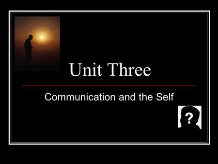 Unit Three Communication and the Self. How do we define ourselves? Moods Appearance Social Traits Social Roles Beliefs (Religious, Political) Talents.