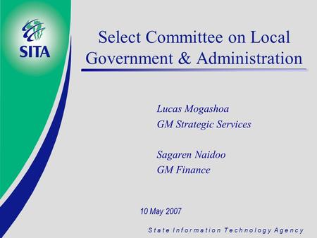 S t a t e I n f o r m a t i o n T e c h n o l o g y A g e n c y Select Committee on Local Government & Administration Lucas Mogashoa GM Strategic Services.