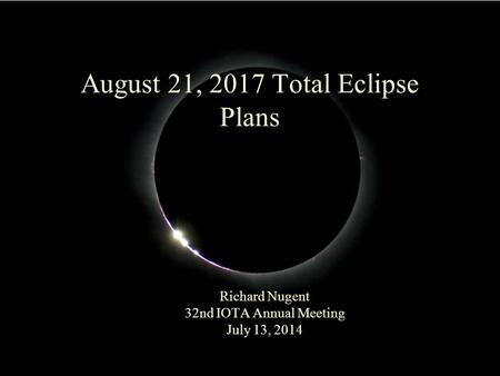 August 21, 2017 Total Eclipse Plans Richard Nugent 32nd IOTA Annual Meeting July 13, 2014.