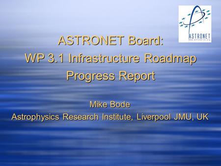 ASTRONET Board: WP 3.1 Infrastructure Roadmap Progress Report Mike Bode Astrophysics Research Institute, Liverpool JMU, UK.