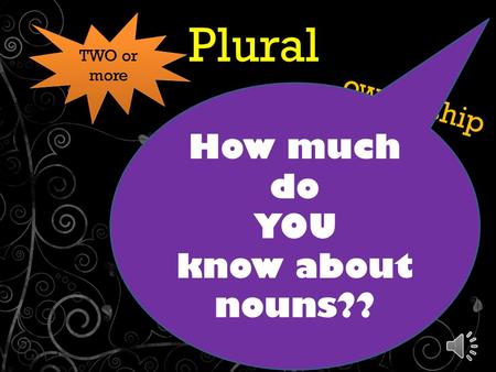 Plural & Possessive Nouns ownership ’ ’ TWO or more How much do YOU know about nouns??