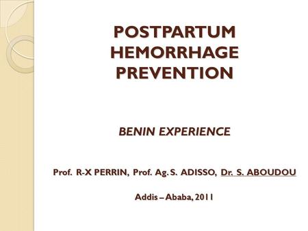 POSTPARTUM HEMORRHAGE PREVENTION BENIN EXPERIENCE Prof. R-X PERRIN, Prof. Ag. S. ADISSO, Dr. S. ABOUDOU Addis – Ababa, 2011.