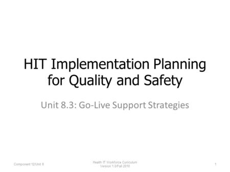 Unit 8.3: Go-Live Support Strategies HIT Implementation Planning for Quality and Safety Component 12/Unit 81 Health IT Workforce Curriculum Version 1.0/Fall.