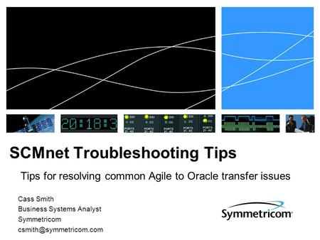 SCMnet Troubleshooting Tips Tips for resolving common Agile to Oracle transfer issues Cass Smith Business Systems Analyst Symmetricom