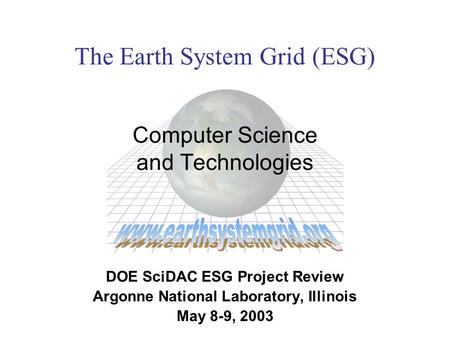 The Earth System Grid (ESG) Computer Science and Technologies DOE SciDAC ESG Project Review Argonne National Laboratory, Illinois May 8-9, 2003.