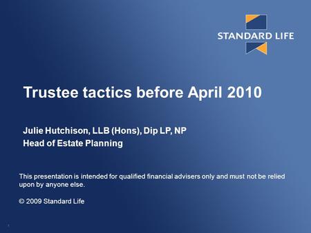 1 Trustee tactics before April 2010 Julie Hutchison, LLB (Hons), Dip LP, NP Head of Estate Planning This presentation is intended for qualified financial.