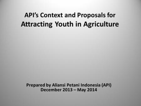 API’s Context and Proposals for Attracting Youth in Agriculture Prepared by Aliansi Petani Indonesia (API) December 2013 – May 2014 11/18/2015.