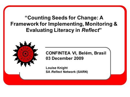 “Counting Seeds for Change: A Framework for Implementing, Monitoring & Evaluating Literacy in Reflect” CONFINTEA VI, Belém, Brasil 03 December 2009 Louise.