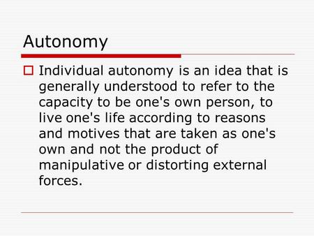 Autonomy  Individual autonomy is an idea that is generally understood to refer to the capacity to be one's own person, to live one's life according to.