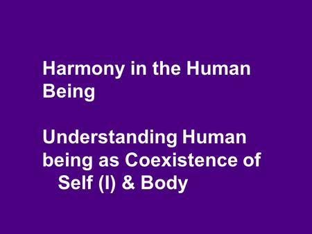 Harmony in the Human Being Understanding Human being as Coexistence of Self (I) & Body.