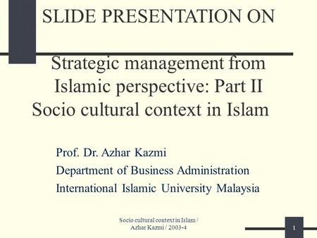 Socio cultural context in Islam / Azhar Kazmi / 2003-41 SLIDE PRESENTATION ON Strategic management from Islamic perspective: Part II Socio cultural context.