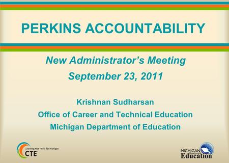 PERKINS ACCOUNTABILITY New Administrator’s Meeting September 23, 2011 Krishnan Sudharsan Office of Career and Technical Education Michigan Department of.