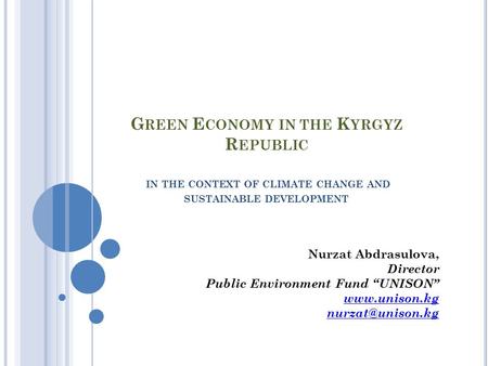 G REEN E CONOMY IN THE K YRGYZ R EPUBLIC IN THE CONTEXT OF CLIMATE CHANGE AND SUSTAINABLE DEVELOPMENT Nurzat Abdrasulova, Director Public Environment Fund.