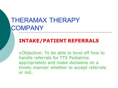 THERAMAX THERAPY COMPANY INTAKE/PATIENT REFERRALS  Objective: To be able to level off how to handle referrals for TTS Pediatrics appropriately and make.