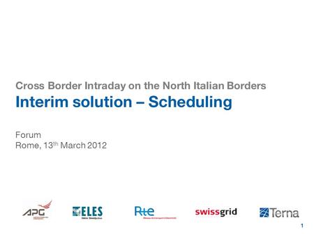 1 Cross Border Intraday on the North Italian Borders Interim solution – Scheduling Forum Rome, 13 th March 2012.