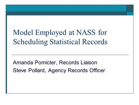 Model Employed at NASS for Scheduling Statistical Records Amanda Pomicter, Records Liaison Steve Pollard, Agency Records Officer.