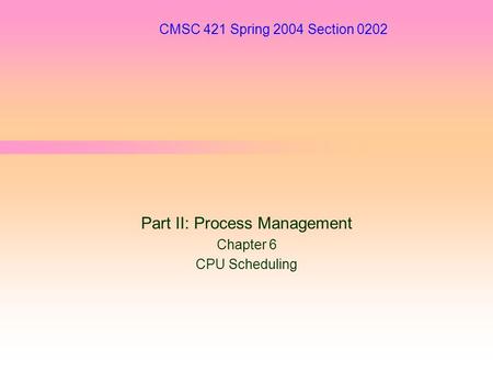 CMSC 421 Spring 2004 Section 0202 Part II: Process Management Chapter 6 CPU Scheduling.