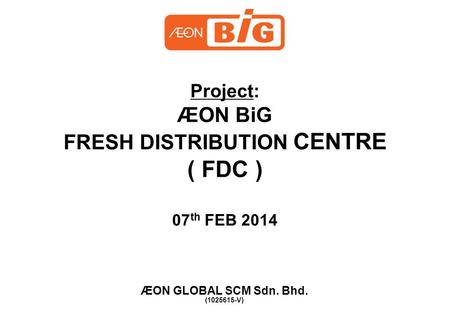 Project: ÆON BiG FRESH DISTRIBUTION CENTRE ( FDC ) 07 th FEB 2014 ÆON GLOBAL SCM Sdn. Bhd. (1025615-V)