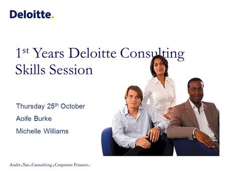 1 st Years Deloitte Consulting Skills Session Thursday 25 th October Aoife Burke Michelle Williams.