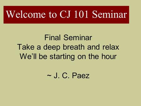 Welcome to CJ 101 Seminar Final Seminar Take a deep breath and relax We’ll be starting on the hour ~ J. C. Paez.