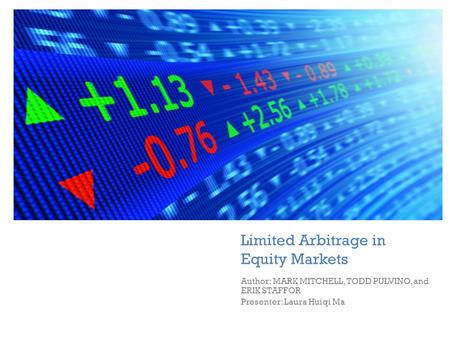 + Limited Arbitrage in Equity Markets Author: MARK MITCHELL, TODD PULVINO, and ERIK STAFFOR Presenter: Laura Huiqi Ma.