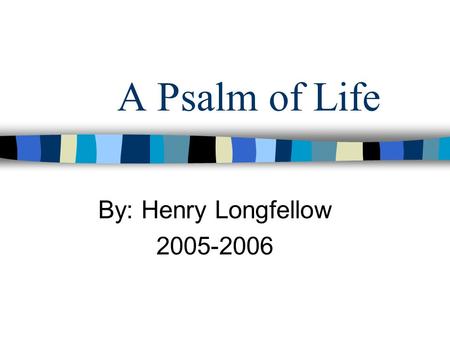 A Psalm of Life By: Henry Longfellow 2005-2006.