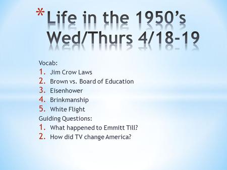 Vocab: 1. Jim Crow Laws 2. Brown vs. Board of Education 3. Eisenhower 4. Brinkmanship 5. White Flight Guiding Questions: 1. What happened to Emmitt Till?