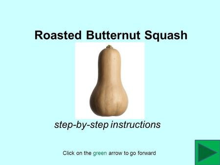 Roasted Butternut Squash Click on the green arrow to go forward step-by-step instructions.