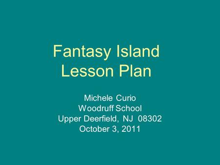 Fantasy Island Lesson Plan Michele Curio Woodruff School Upper Deerfield, NJ 08302 October 3, 2011.