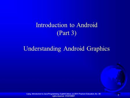 Liang, Introduction to Java Programming, Eighth Edition, (c) 2011 Pearson Education, Inc. All rights reserved. 0132130807 1 Introduction to Android (Part.