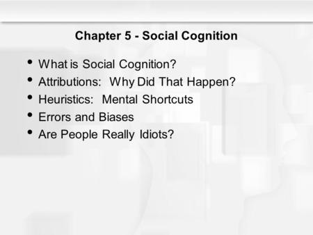 Chapter 5 - Social Cognition What is Social Cognition? Attributions: Why Did That Happen? Heuristics: Mental Shortcuts Errors and Biases Are People Really.