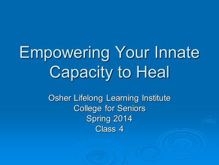 Empowering Your Innate Capacity to Heal Osher Lifelong Learning Institute College for Seniors Spring 2014 Class 4.