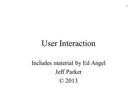 1 User Interaction Includes material by Ed Angel Jeff Parker © 2013.