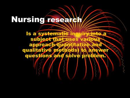 Nursing research Is a systematic inquiry into a subject that uses various approach quantitative and qualitative methods) to answer questions and solve.