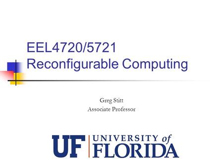 EEL4720/5721 Reconfigurable Computing Greg Stitt Associate Professor.