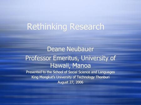 Rethinking Research Deane Neubauer Professor Emeritus, University of Hawaii, Manoa Presented to the School of Social Science and Languages King Mongkut’s.