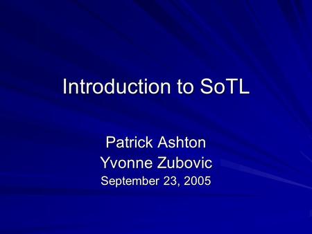 Introduction to SoTL Patrick Ashton Yvonne Zubovic September 23, 2005.