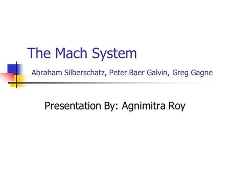 The Mach System Abraham Silberschatz, Peter Baer Galvin, Greg Gagne Presentation By: Agnimitra Roy.