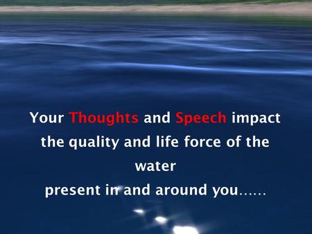 Your Thoughts and Speech impact the quality and life force of the water present in and around you……