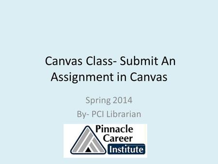 Canvas Class- Submit An Assignment in Canvas Spring 2014 By- PCI Librarian.