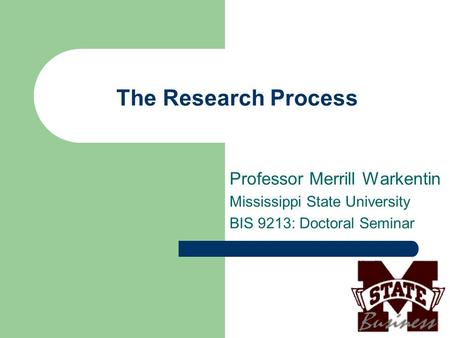 The Research Process Professor Merrill Warkentin Mississippi State University BIS 9213: Doctoral Seminar.