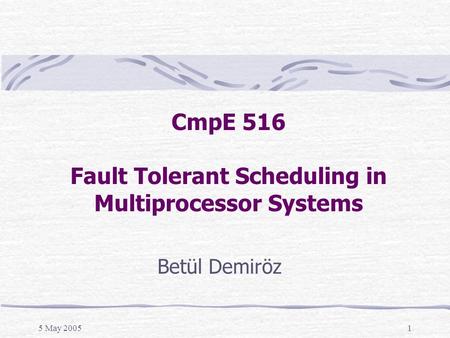 5 May 20051 CmpE 516 Fault Tolerant Scheduling in Multiprocessor Systems Betül Demiröz.