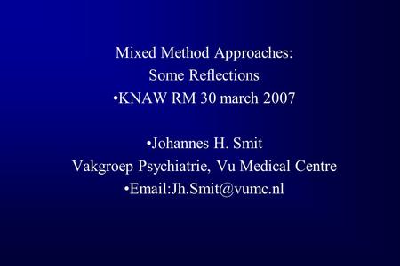 Mixed Method Approaches: Some Reflections KNAW RM 30 march 2007 Johannes H. Smit Vakgroep Psychiatrie, Vu Medical Centre