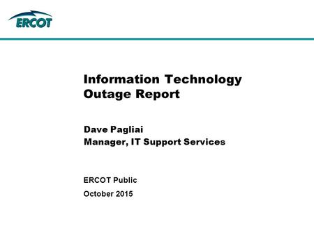 Information Technology Outage Report Dave Pagliai Manager, IT Support Services October 2015 ERCOT Public.