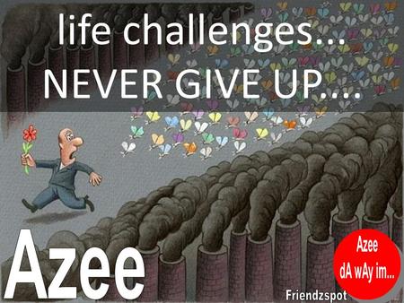 Life challenges... NEVER GIVE UP..... do believe that when we face challenges in life that are far beyond our own power, it's an opportunity to build.