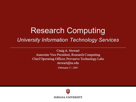 February 27, 2007 University Information Technology Services Research Computing Craig A. Stewart Associate Vice President, Research Computing Chief Operating.