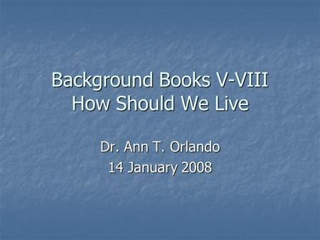 Background Books V-VIII How Should We Live Dr. Ann T. Orlando 14 January 2008.