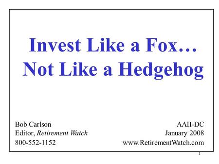 1 Invest Like a Fox… Not Like a Hedgehog Bob Carlson Editor, Retirement Watch AAII-DC January 2008 800-552-1152 www.RetirementWatch.com.