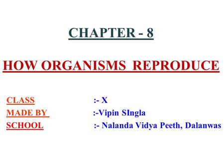 CHAPTER - 8 HOW ORGANISMS REPRODUCE CLASS :- X MADE BY :-Vipin SIngla SCHOOL :- Nalanda Vidya Peeth, Dalanwas.