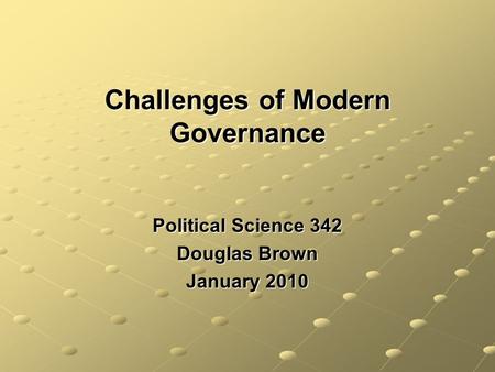 Challenges of Modern Governance Political Science 342 Douglas Brown January 2010.